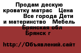 Продам дескую кроватку матрас › Цена ­ 3 000 - Все города Дети и материнство » Мебель   . Брянская обл.,Брянск г.
